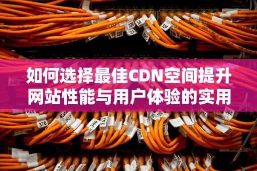 如何选择最佳CDN空间提升网站性能与用户体验的实用指南