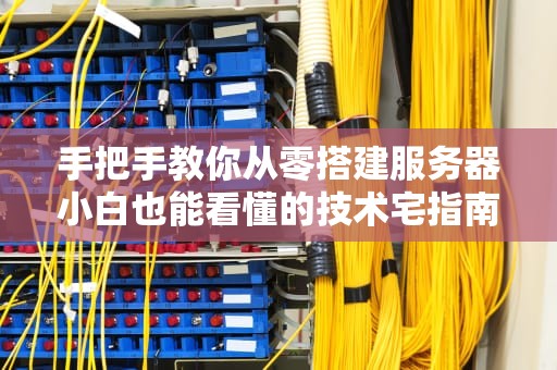 手把手教你从零搭建服务器小白也能看懂的技术宅指南