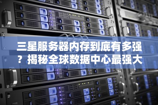 三星服务器内存到底有多强？揭秘全球数据中心最强大脑的硬核实力