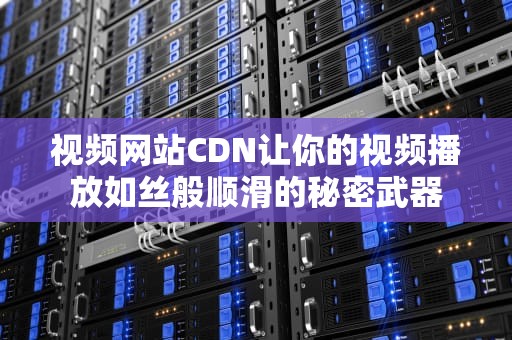 视频网站CDN让你的视频播放如丝般顺滑的秘密武器