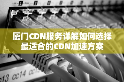 厦门CDN服务详解如何选择最适合的CDN加速方案