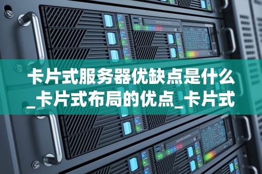 卡片式服务器优缺点是什么_卡片式布局的优点_卡片式服务器的优缺点分析