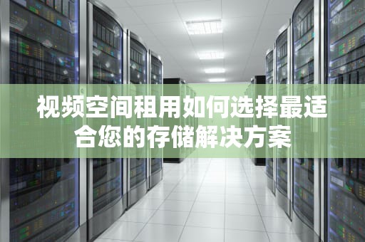 视频空间租用如何选择最适合您的存储解决方案