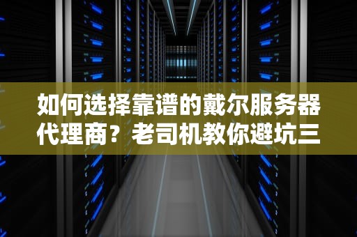 如何选择靠谱的戴尔服务器代理商？老司机教你避坑三连击