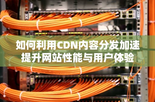 如何利用CDN内容分发加速提升网站性能与用户体验