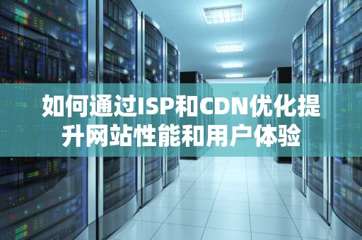 如何通过ISP和CDN优化提升网站性能和用户体验