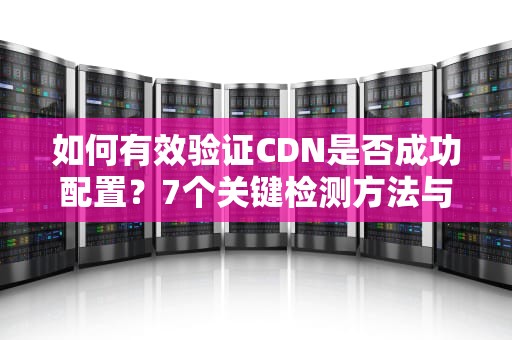 如何有效验证CDN是否成功配置？7个关键检测方法与实用指南