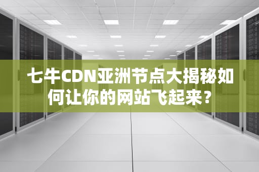 七牛CDN亚洲节点大揭秘如何让你的网站飞起来？