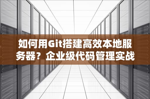 如何用Git搭建高效本地服务器？企业级代码管理实战指南
