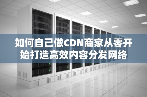 如何自己做CDN商家从零开始打造高效内容分发网络