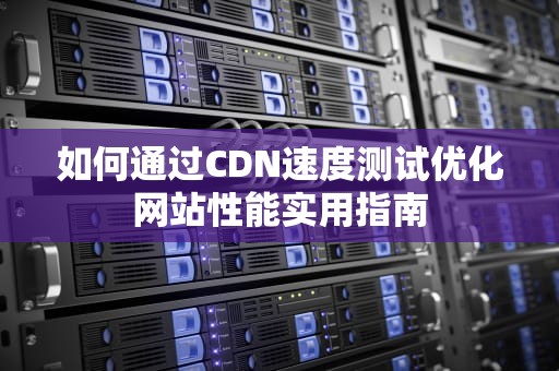如何通过CDN速度测试优化网站性能实用指南