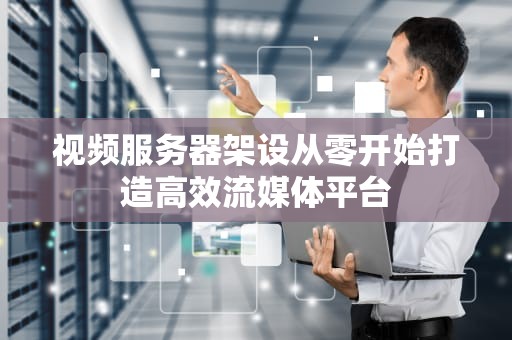 视频服务器架设从零开始打造高效流媒体平台