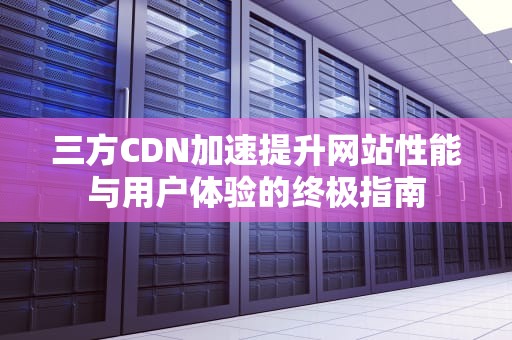 三方CDN加速提升网站性能与用户体验的终极指南