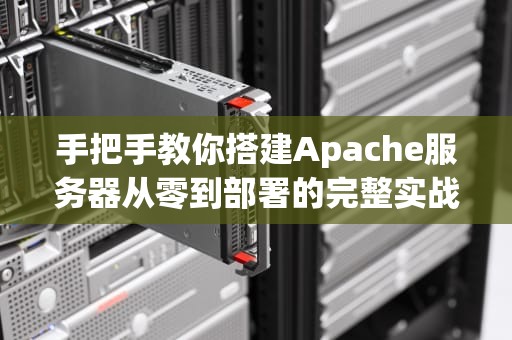 手把手教你搭建Apache服务器从零到部署的完整实战指南（SEO优化版）