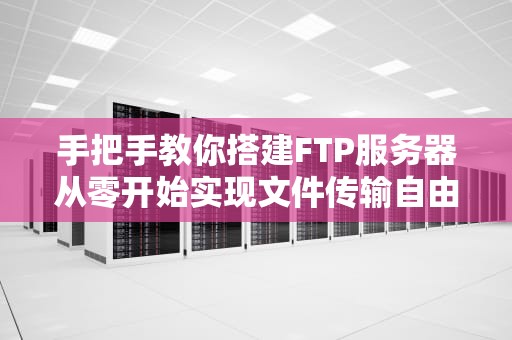 手把手教你搭建FTP服务器从零开始实现文件传输自由（附防秃头指南）