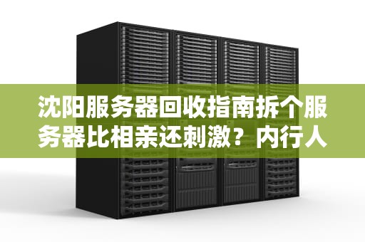 沈阳服务器回收指南拆个服务器比相亲还刺激？内行人教你避坑