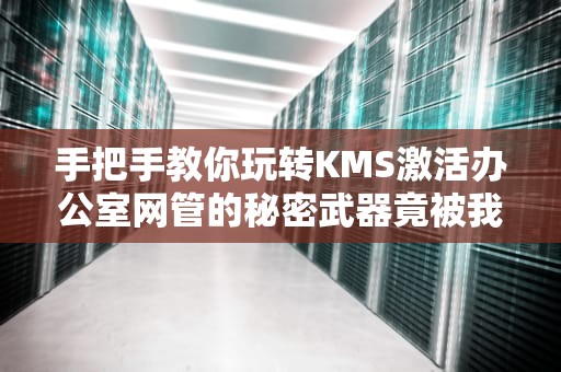 手把手教你玩转KMS激活办公室网管的秘密武器竟被我破解了？
