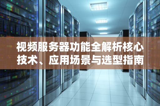 视频服务器功能全解析核心技术、应用场景与选型指南
