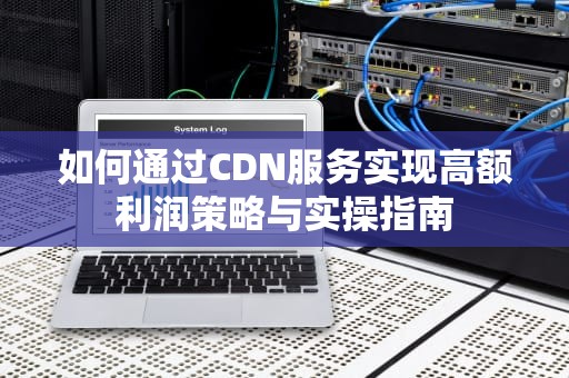 如何通过CDN服务实现高额利润策略与实操指南