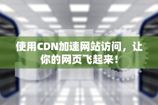 使用CDN加速网站访问，让你的网页飞起来！