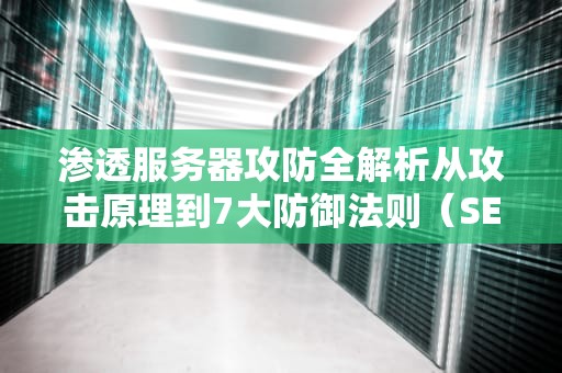 渗透服务器攻防全解析从攻击原理到7大防御法则（SEO优化版）