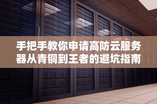 手把手教你申请高防云服务器从青铜到王者的避坑指南