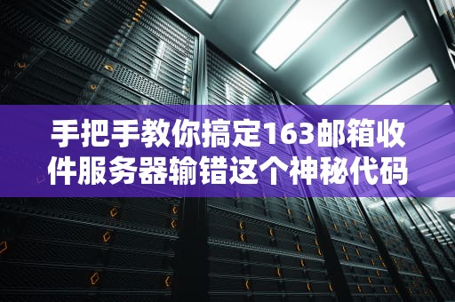 手把手教你搞定163邮箱收件服务器输错这个神秘代码连马化腾都救不了你！