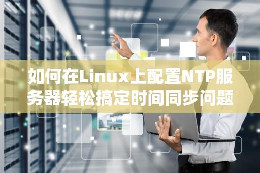 如何在Linux上配置NTP服务器轻松搞定时间同步问题