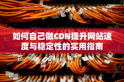 如何自己做CDN提升网站速度与稳定性的实用指南