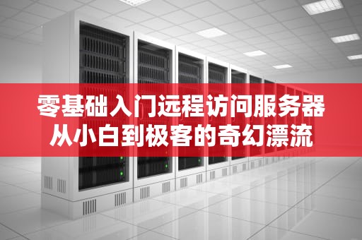 零基础入门远程访问服务器从小白到极客的奇幻漂流