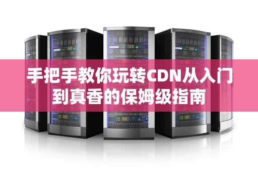 手把手教你玩转CDN从入门到真香的保姆级指南