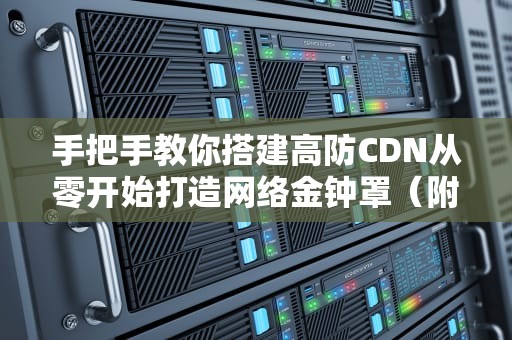 手把手教你搭建高防CDN从零开始打造网络金钟罩（附防坑指南）