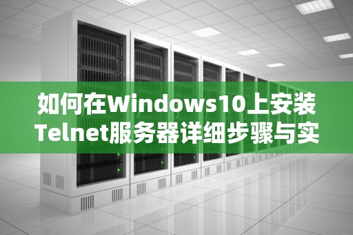 如何在Windows10上安装Telnet服务器详细步骤与实用建议