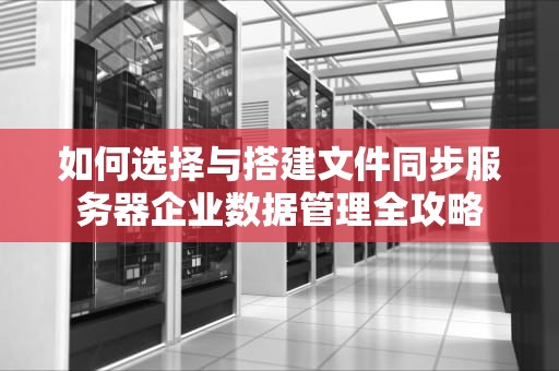 如何选择与搭建文件同步服务器企业数据管理全攻略