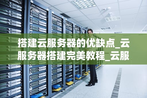 搭建云服务器的优缺点_云服务器搭建完美教程_云服务器搭建的优缺点分析