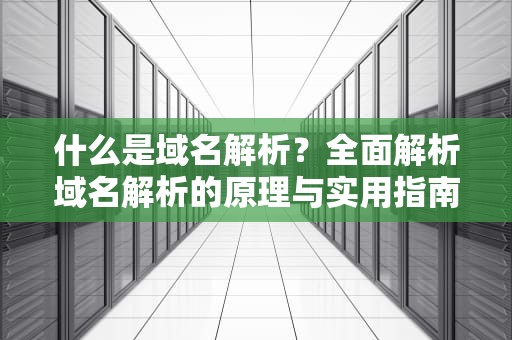 什么是域名解析？全面解析域名解析的原理与实用指南
