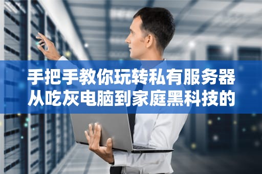 手把手教你玩转私有服务器从吃灰电脑到家庭黑科技的华丽变身