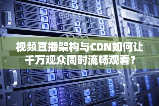 视频直播架构与CDN如何让千万观众同时流畅观看？
