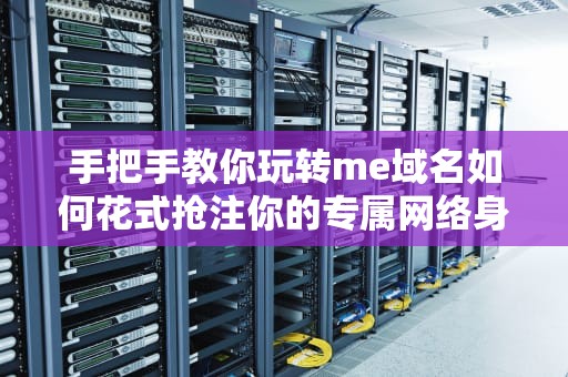 手把手教你玩转me域名如何花式抢注你的专属网络身份证？
