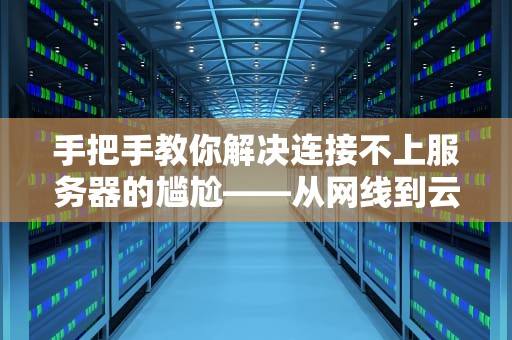 手把手教你解决连接不上服务器的尴尬——从网线到云端的科学自救指南