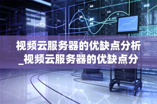 视频云服务器的优缺点分析_视频云服务器的优缺点分析怎么写_视频云服务器的优缺点分析