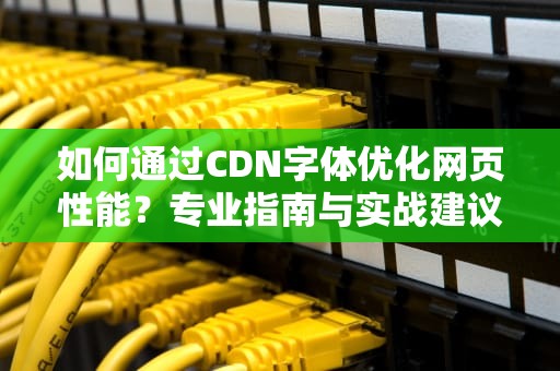 如何通过CDN字体优化网页性能？专业指南与实战建议