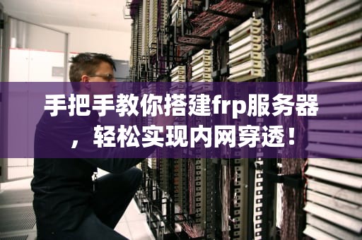 手把手教你搭建frp服务器，轻松实现内网穿透！