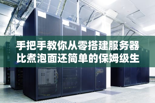 手把手教你从零搭建服务器比煮泡面还简单的保姆级生存指南