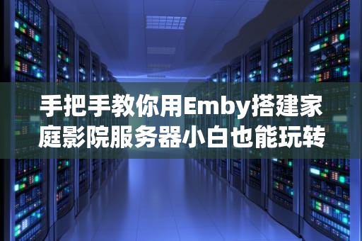 手把手教你用Emby搭建家庭影院服务器小白也能玩转4K高清流媒体