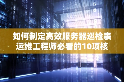 如何制定高效服务器巡检表运维工程师必看的10项核心检查指标