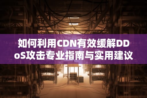 如何利用CDN有效缓解DDoS攻击专业指南与实用建议