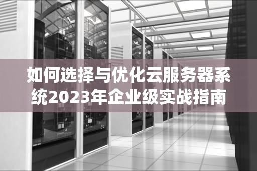 如何选择与优化云服务器系统2023年企业级实战指南