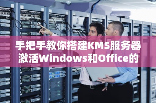 手把手教你搭建KMS服务器激活Windows和Office的正确姿势（附实战避坑指南）