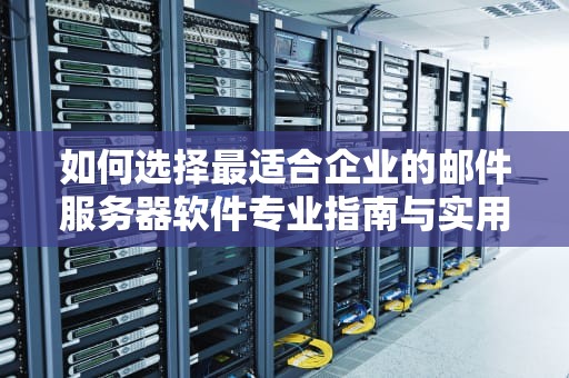 如何选择最适合企业的邮件服务器软件专业指南与实用建议